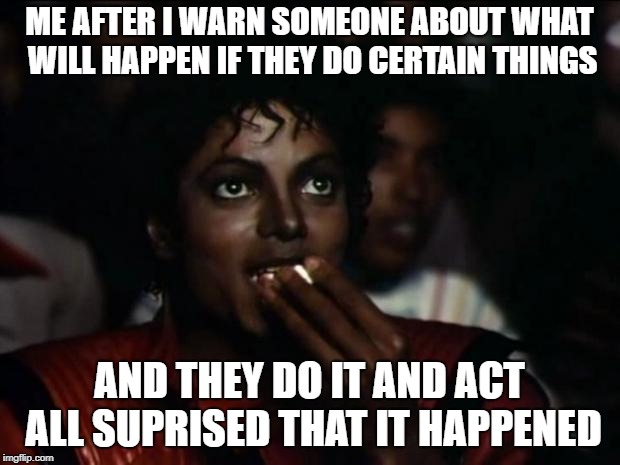Michael Jackson Popcorn | ME AFTER I WARN SOMEONE ABOUT WHAT WILL HAPPEN IF THEY DO CERTAIN THINGS; AND THEY DO IT AND ACT ALL SUPRISED THAT IT HAPPENED | image tagged in memes,michael jackson popcorn | made w/ Imgflip meme maker