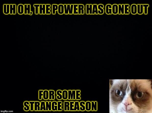 Black background | UH OH, THE POWER HAS GONE OUT FOR SOME STRANGE REASON | image tagged in black background | made w/ Imgflip meme maker