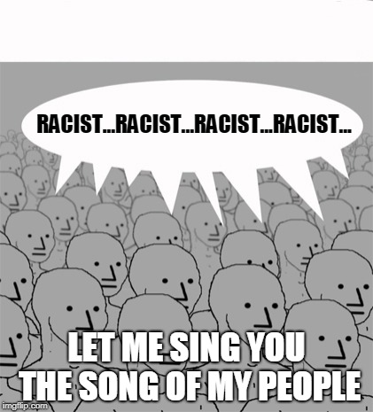 NPCProgramScreed | RACIST...RACIST...RACIST...RACIST... LET ME SING YOU THE SONG OF MY PEOPLE | image tagged in npcprogramscreed | made w/ Imgflip meme maker