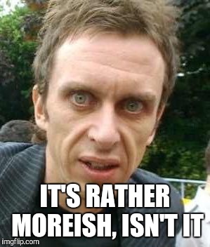 Moreish Super Hans | IT'S RATHER MOREISH, ISN'T IT | image tagged in moreish super hans | made w/ Imgflip meme maker
