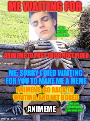 Waiting Skeleton Meme | ME WAITING FOR; THAT’S THE GUY IN THE VINE BTW; ANIMEME TO POST THEIR NEXT VIDEO; ME: SORRY I DIED WAITING FOR YOU TO MAKE ME A MEME; ANIMEME: GO BACK TO WAITING, AND GET BORED; ANIMEME; THAT’S THE OTHER PERSON IN THE VIDEO BTW | image tagged in memes,waiting skeleton | made w/ Imgflip meme maker