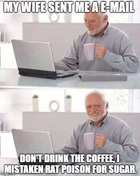 Hide the Pain Harold | MY WIFE SENT ME A E-MAIL; DON'T DRINK THE COFFEE, I MISTAKEN RAT POISON FOR SUGAR. | image tagged in memes,hide the pain harold | made w/ Imgflip meme maker