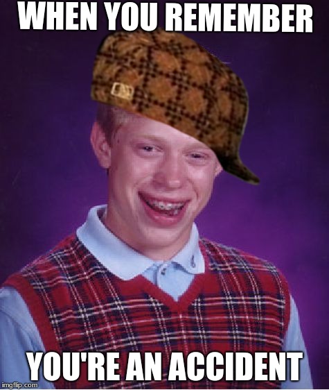 not to be rude or anything... | WHEN YOU REMEMBER; YOU'RE AN ACCIDENT | image tagged in memes,bad luck brian,scumbag | made w/ Imgflip meme maker