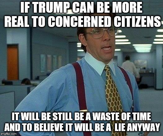 That Would Be Great | IF TRUMP CAN BE MORE REAL TO CONCERNED CITIZENS; IT WILL BE STILL BE A WASTE OF TIME AND TO BELIEVE IT WILL BE A  LIE ANYWAY | image tagged in memes,that would be great,trump,funny,facebook | made w/ Imgflip meme maker