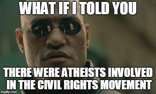 Matrix Morpheus Meme | WHAT IF I TOLD YOU; THERE WERE ATHEISTS INVOLVED IN THE CIVIL RIGHTS MOVEMENT | image tagged in memes,matrix morpheus,atheist,atheists,atheism,civil rights | made w/ Imgflip meme maker