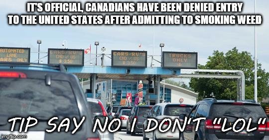 tip say no I don't | IT'S OFFICIAL, CANADIANS HAVE BEEN DENIED ENTRY TO THE UNITED STATES AFTER ADMITTING TO SMOKING WEED; TIP SAY NO I DON'T ''LOL'' | image tagged in weed,pot,border,canada,states,funny | made w/ Imgflip meme maker