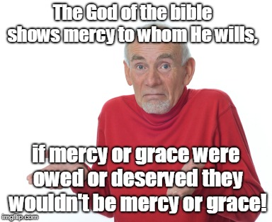 Old Man Shrugging | The God of the bible shows mercy to whom He wills, if mercy or grace were owed or deserved they wouldn't be mercy or grace! | image tagged in old man shrugging | made w/ Imgflip meme maker