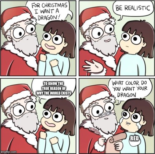 For Christmas I Want a Dragon | TO KNOW THE TRUE REASON OF WHY THE WORLD EXISTS; RED | image tagged in for christmas i want a dragon | made w/ Imgflip meme maker