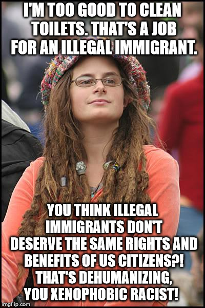 College Liberal Meme | I'M TOO GOOD TO CLEAN TOILETS. THAT'S A JOB FOR AN ILLEGAL IMMIGRANT. YOU THINK ILLEGAL IMMIGRANTS DON'T DESERVE THE SAME RIGHTS AND BENEFIT | image tagged in memes,college liberal | made w/ Imgflip meme maker