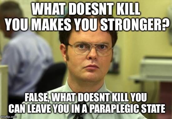 Dwight Schrute Meme | WHAT DOESNT KILL YOU MAKES YOU STRONGER? FALSE, WHAT DOESNT KILL YOU CAN LEAVE YOU IN A PARAPLEGIC STATE | image tagged in memes,dwight schrute | made w/ Imgflip meme maker