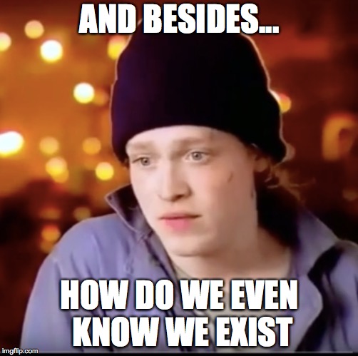 Existential Crisis | AND BESIDES... HOW DO WE EVEN KNOW WE EXIST | image tagged in existence,redhead | made w/ Imgflip meme maker