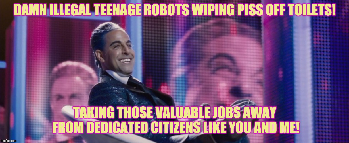 Hunger Games - Caesar Flickerman (Stanley Tucci) | DAMN ILLEGAL TEENAGE ROBOTS WIPING PISS OFF TOILETS! TAKING THOSE VALUABLE JOBS AWAY FROM DEDICATED CITIZENS LIKE YOU AND ME! | image tagged in hunger games - caesar flickerman stanley tucci | made w/ Imgflip meme maker