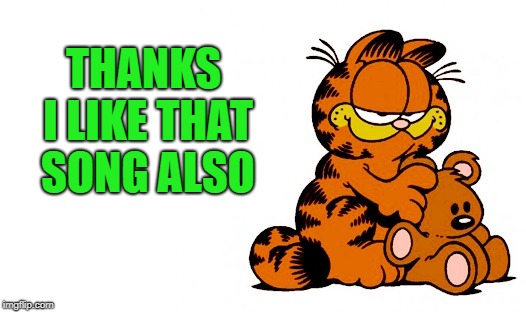 garfield | THANKS I LIKE THAT SONG ALSO | image tagged in garfield | made w/ Imgflip meme maker