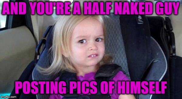 wtf girl | AND YOU'RE A HALF NAKED GUY POSTING PICS OF HIMSELF | image tagged in wtf girl | made w/ Imgflip meme maker