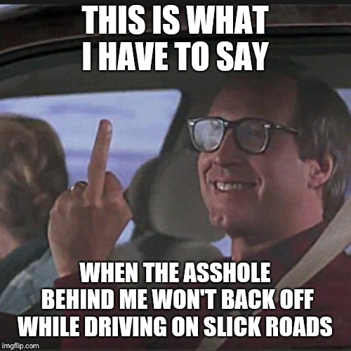 Clark Griswold  | THIS IS WHAT I HAVE TO SAY; WHEN THE ASSHOLE BEHIND ME WON'T BACK OFF WHILE DRIVING ON SLICK ROADS | image tagged in clark griswold | made w/ Imgflip meme maker