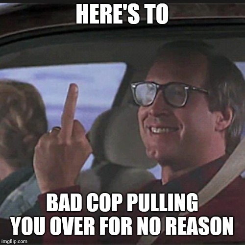Clark Griswold  | HERE'S TO; BAD COP PULLING YOU OVER FOR NO REASON | image tagged in clark griswold | made w/ Imgflip meme maker