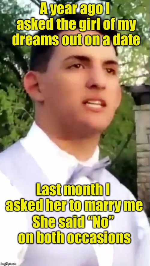 Keep Dreaming | A year ago I asked the girl of my dreams out on a date; Last month I asked her to marry me; She said “No” on both occasions | image tagged in prom guy,memes,no,loser | made w/ Imgflip meme maker