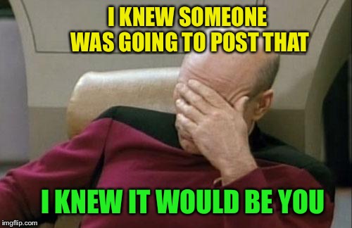 Captain Picard Facepalm Meme | I KNEW SOMEONE WAS GOING TO POST THAT I KNEW IT WOULD BE YOU | image tagged in memes,captain picard facepalm | made w/ Imgflip meme maker