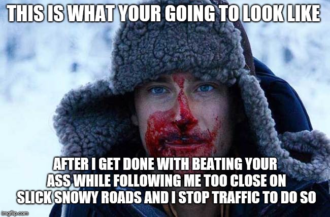 Bear grylls bloody | THIS IS WHAT YOUR GOING TO LOOK LIKE; AFTER I GET DONE WITH BEATING YOUR ASS WHILE FOLLOWING ME TOO CLOSE ON SLICK SNOWY ROADS AND I STOP TRAFFIC TO DO SO | image tagged in bear grylls bloody | made w/ Imgflip meme maker