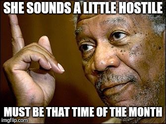 This Morgan Freeman | SHE SOUNDS A LITTLE HOSTILE MUST BE THAT TIME OF THE MONTH | image tagged in this morgan freeman | made w/ Imgflip meme maker