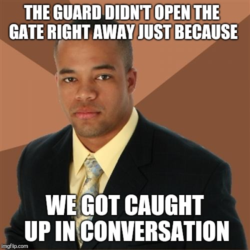 Successful Black Man Meme | THE GUARD DIDN'T OPEN THE GATE RIGHT AWAY JUST BECAUSE WE GOT CAUGHT UP IN CONVERSATION | image tagged in memes,successful black man | made w/ Imgflip meme maker