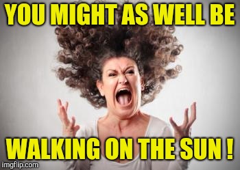 Angry mom | YOU MIGHT AS WELL BE WALKING ON THE SUN ! | image tagged in angry mom | made w/ Imgflip meme maker