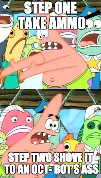 Put It Somewhere Else Patrick | STEP ONE TAKE AMMO; STEP TWO SHOVE IT TO AN OCT- BOT'S ASS | image tagged in memes,put it somewhere else patrick | made w/ Imgflip meme maker