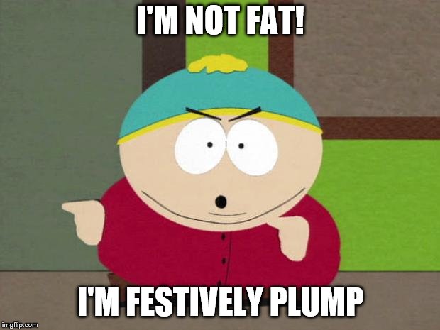 Cartman Screw You Guys | I'M NOT FAT! I'M FESTIVELY PLUMP | image tagged in cartman screw you guys | made w/ Imgflip meme maker