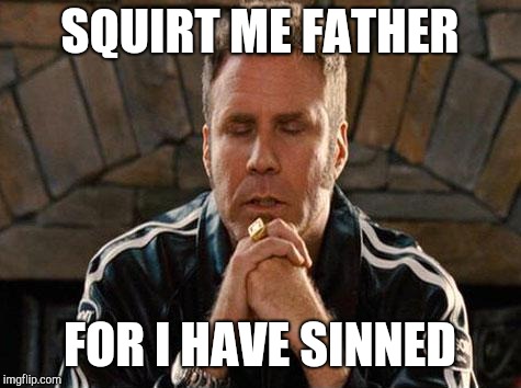 Ricky Bobby Praying | SQUIRT ME FATHER FOR I HAVE SINNED | image tagged in ricky bobby praying | made w/ Imgflip meme maker