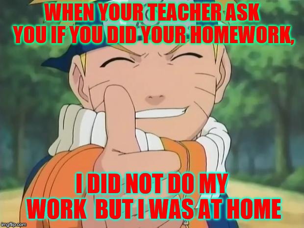 naruto thumbs up | WHEN YOUR TEACHER ASK YOU IF YOU DID YOUR HOMEWORK, I DID NOT DO MY WORK  BUT I WAS AT HOME | image tagged in naruto thumbs up | made w/ Imgflip meme maker
