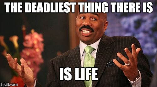 Steve Harvey Meme | THE DEADLIEST THING THERE IS IS LIFE | image tagged in memes,steve harvey | made w/ Imgflip meme maker
