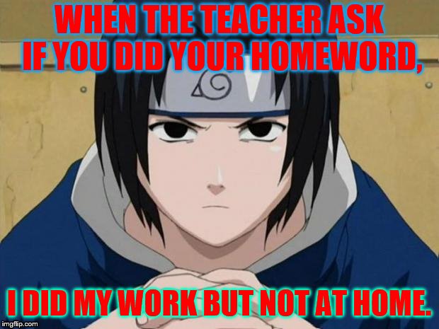 Naruto Sasuke | WHEN THE TEACHER ASK IF YOU DID YOUR HOMEWORD, I DID MY WORK BUT NOT AT HOME. | image tagged in naruto sasuke | made w/ Imgflip meme maker