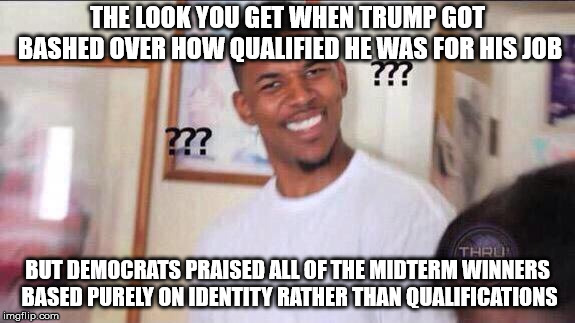 Hypocritical as Always | THE LOOK YOU GET WHEN TRUMP GOT BASHED OVER HOW QUALIFIED HE WAS FOR HIS JOB; BUT DEMOCRATS PRAISED ALL OF THE MIDTERM WINNERS BASED PURELY ON IDENTITY RATHER THAN QUALIFICATIONS | image tagged in black guy confused | made w/ Imgflip meme maker