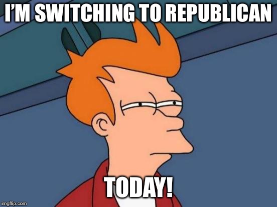 Futurama Fry Meme | I’M SWITCHING TO REPUBLICAN TODAY! | image tagged in memes,futurama fry | made w/ Imgflip meme maker