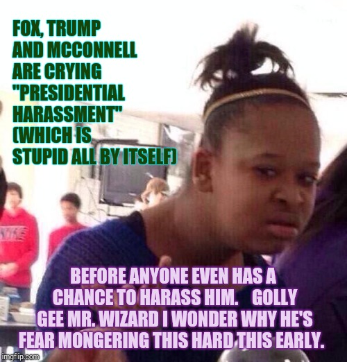 He'll Go Down in History For His Ability to Fear Monger. | FOX, TRUMP AND MCCONNELL ARE CRYING "PRESIDENTIAL HARASSMENT" (WHICH IS STUPID ALL BY ITSELF); BEFORE ANYONE EVEN HAS A CHANCE TO HARASS HIM.    GOLLY GEE MR. WIZARD I WONDER WHY HE'S FEAR MONGERING THIS HARD THIS EARLY. | image tagged in memes,black girl wat,meme,trump is a moron,mitch mcconnell,fox news alert | made w/ Imgflip meme maker