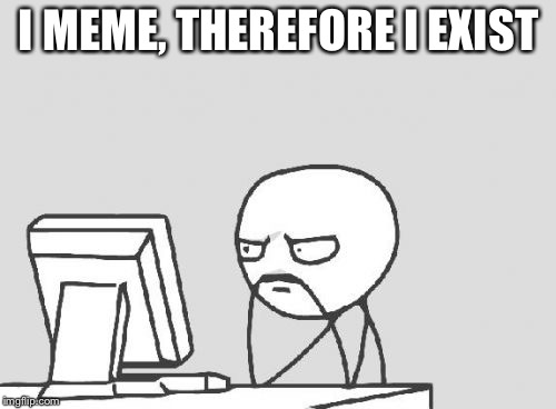 Computer Guy Meme | I MEME, THEREFORE I EXIST | image tagged in memes,computer guy | made w/ Imgflip meme maker