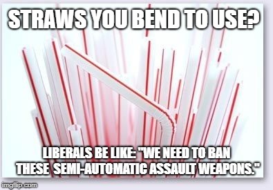 Liberals are Indeed Geniuses at Renaming Things to Suit their Purposes | STRAWS YOU BEND TO USE? LIBERALS BE LIKE: "WE NEED TO BAN THESE  SEMI-AUTOMATIC ASSAULT WEAPONS." | image tagged in straws,assault weapons,plastic straws,liberals | made w/ Imgflip meme maker