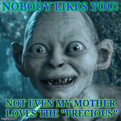Gollum | NOBODY LIKES YOU! NOT EVEN MY MOTHER LOVES THE "PRECIOUS" | image tagged in memes,gollum | made w/ Imgflip meme maker