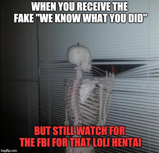 FBI worries | WHEN YOU RECEIVE THE FAKE "WE KNOW WHAT YOU DID"; BUT STILL WATCH FOR THE FBI FOR THAT LOLI HENTAI | image tagged in fbi,loli,fear,oh my,help me | made w/ Imgflip meme maker