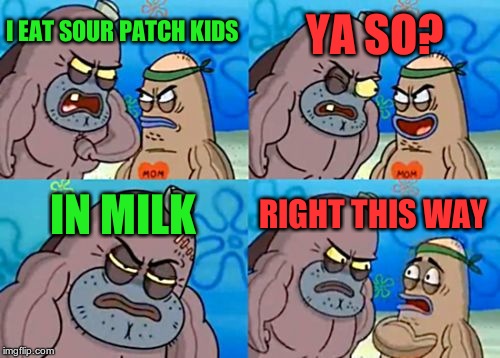 those of you who dont know, they are making sour patch kids cereal now ._. | YA SO? I EAT SOUR PATCH KIDS; IN MILK; RIGHT THIS WAY | image tagged in memes,how tough are you | made w/ Imgflip meme maker