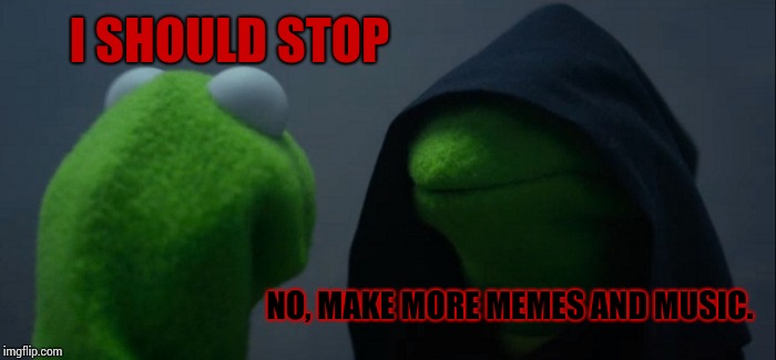 Evil Kermit Meme | I SHOULD STOP; NO, MAKE MORE MEMES AND MUSIC. | image tagged in memes,evil kermit | made w/ Imgflip meme maker