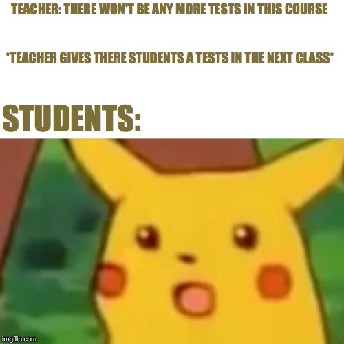 Surprised Pikachu | TEACHER: THERE WON'T BE ANY MORE TESTS IN THIS COURSE; *TEACHER GIVES THERE STUDENTS A TESTS IN THE NEXT CLASS*; STUDENTS: | image tagged in memes,surprised pikachu | made w/ Imgflip meme maker