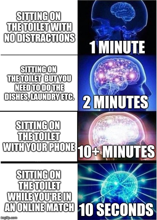Can you relate? Probably. I know I can :D | SITTING ON THE TOILET WITH NO DISTRACTIONS; 1 MINUTE; SITTING ON THE TOILET  BUT YOU NEED TO DO THE DISHES, LAUNDRY ETC. 2 MINUTES; SITTING ON THE TOILET WITH YOUR PHONE; 10+ MINUTES; SITTING ON THE TOILET WHILE YOU'RE IN AN ONLINE MATCH; 10 SECONDS | image tagged in memes,expanding brain,funny,funny memes,relateable,lol | made w/ Imgflip meme maker