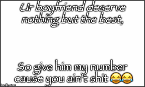 plain white | Ur boyfriend deserve nothing but the best, So give him my number cause you ain’t shit 😂😂 | image tagged in plain white | made w/ Imgflip meme maker