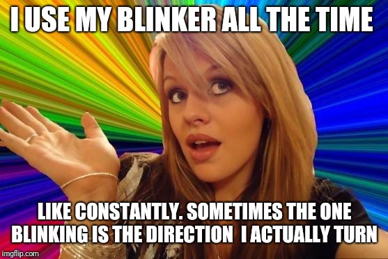 Dumb Blonde Meme | I USE MY BLINKER ALL THE TIME LIKE CONSTANTLY. SOMETIMES THE ONE BLINKING IS THE DIRECTION  I ACTUALLY TURN | image tagged in memes,dumb blonde | made w/ Imgflip meme maker