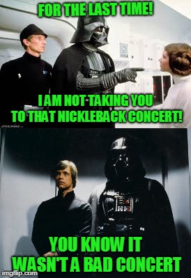 FOR THE LAST TIME! I AM NOT TAKING YOU TO THAT NICKLEBACK CONCERT! YOU KNOW IT WASN'T A BAD CONCERT | image tagged in star wars | made w/ Imgflip meme maker