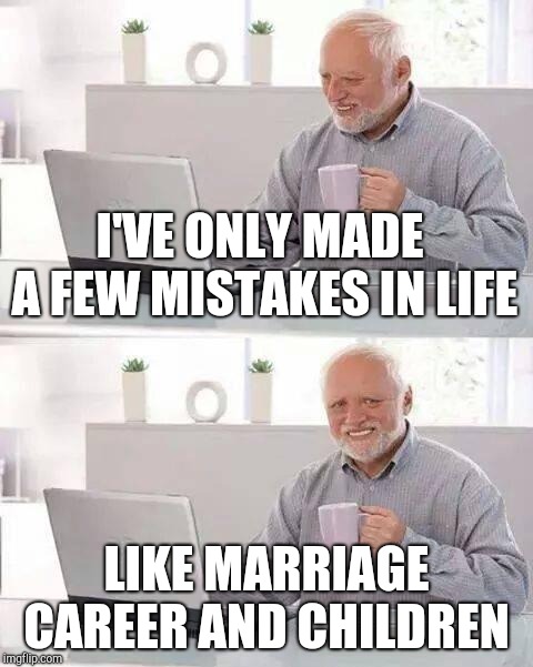 Hide the Pain Harold | I'VE ONLY MADE A FEW MISTAKES IN LIFE; LIKE MARRIAGE CAREER AND CHILDREN | image tagged in memes,hide the pain harold | made w/ Imgflip meme maker