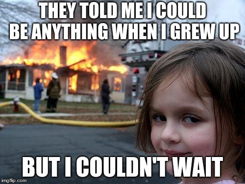 Be more specific when you say "anything" and emphasize on patience, you morons | THEY TOLD ME I COULD BE ANYTHING WHEN I GREW UP; BUT I COULDN'T WAIT | image tagged in memes,disaster girl | made w/ Imgflip meme maker