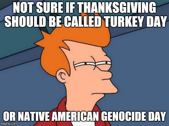 Futurama Fry | NOT SURE IF THANKSGIVING SHOULD BE CALLED TURKEY DAY; OR NATIVE AMERICAN GENOCIDE DAY | image tagged in memes,futurama fry | made w/ Imgflip meme maker