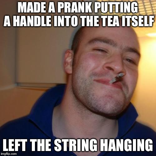 Good Guy Greg Meme | MADE A PRANK PUTTING A HANDLE INTO THE TEA ITSELF; LEFT THE STRING HANGING | image tagged in memes,good guy greg,tea,strings | made w/ Imgflip meme maker